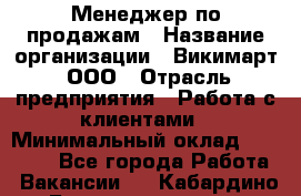 Менеджер по продажам › Название организации ­ Викимарт, ООО › Отрасль предприятия ­ Работа с клиентами › Минимальный оклад ­ 15 000 - Все города Работа » Вакансии   . Кабардино-Балкарская респ.